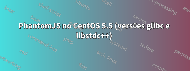 PhantomJS no CentOS 5.5 (versões glibc e libstdc++)