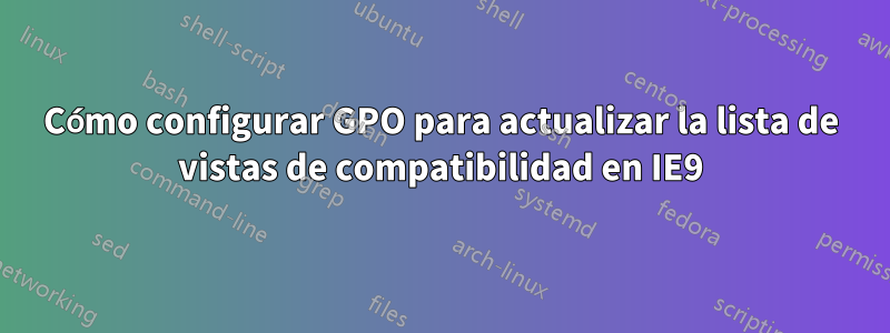 Cómo configurar GPO para actualizar la lista de vistas de compatibilidad en IE9