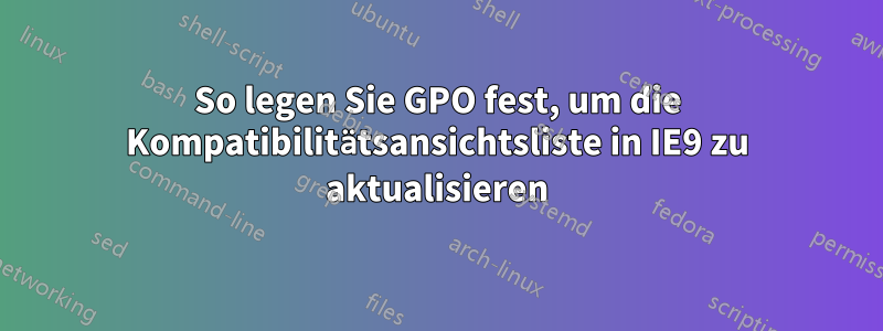 So legen Sie GPO fest, um die Kompatibilitätsansichtsliste in IE9 zu aktualisieren