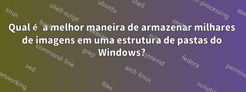 Qual é a melhor maneira de armazenar milhares de imagens em uma estrutura de pastas do Windows?