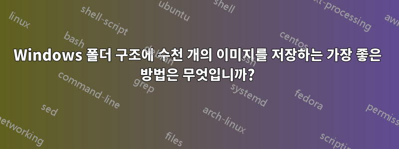 Windows 폴더 구조에 수천 개의 이미지를 저장하는 가장 좋은 방법은 무엇입니까?