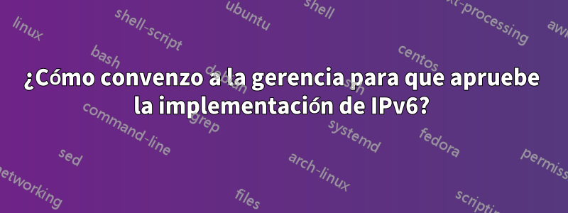 ¿Cómo convenzo a la gerencia para que apruebe la implementación de IPv6?