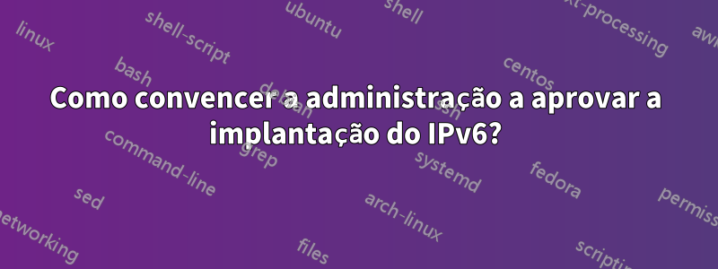 Como convencer a administração a aprovar a implantação do IPv6?