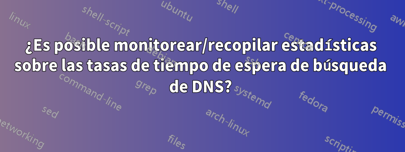 ¿Es posible monitorear/recopilar estadísticas sobre las tasas de tiempo de espera de búsqueda de DNS?