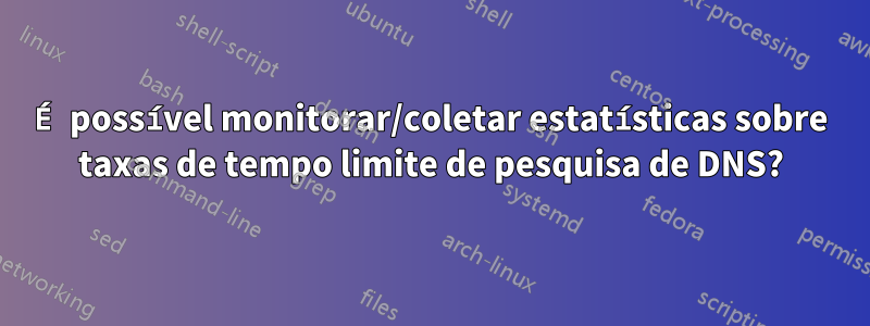 É possível monitorar/coletar estatísticas sobre taxas de tempo limite de pesquisa de DNS?