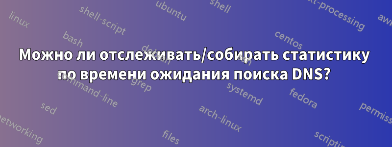 Можно ли отслеживать/собирать статистику по времени ожидания поиска DNS?