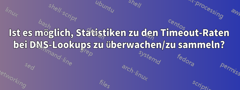 Ist es möglich, Statistiken zu den Timeout-Raten bei DNS-Lookups zu überwachen/zu sammeln?