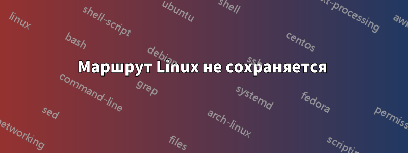 Маршрут Linux не сохраняется