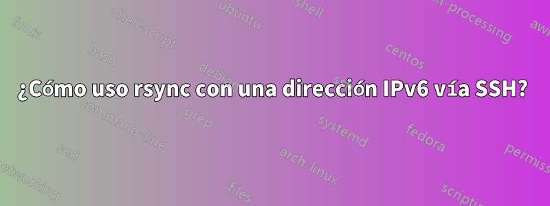 ¿Cómo uso rsync con una dirección IPv6 vía SSH?