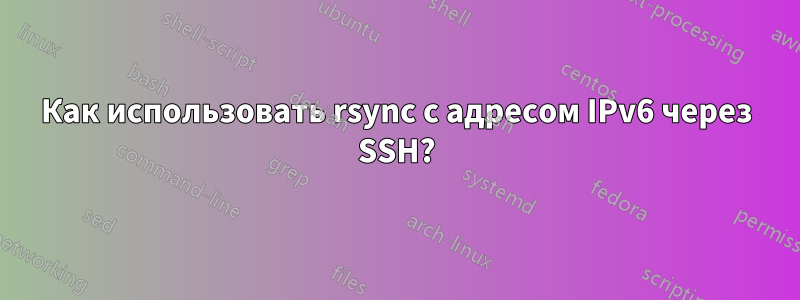 Как использовать rsync с адресом IPv6 через SSH?