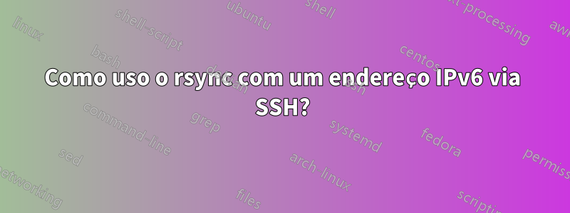 Como uso o rsync com um endereço IPv6 via SSH?