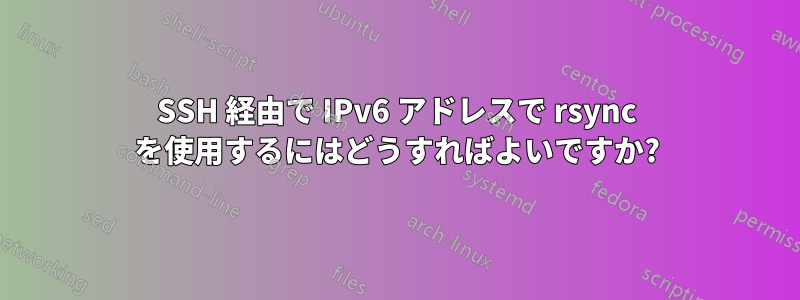 SSH 経由で IPv6 アドレスで rsync を使用するにはどうすればよいですか?