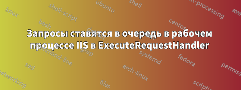 Запросы ставятся в очередь в рабочем процессе IIS в ExecuteRequestHandler