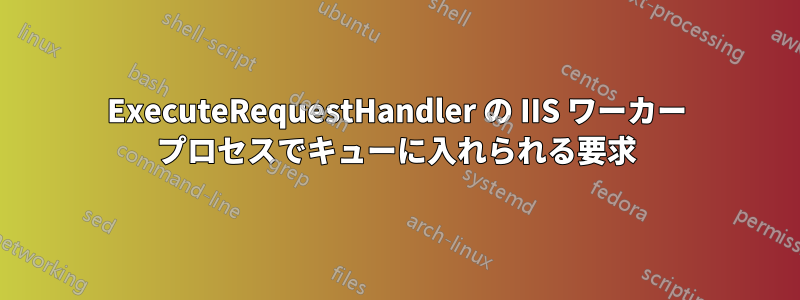 ExecuteRequestHandler の IIS ワーカー プロセスでキューに入れられる要求