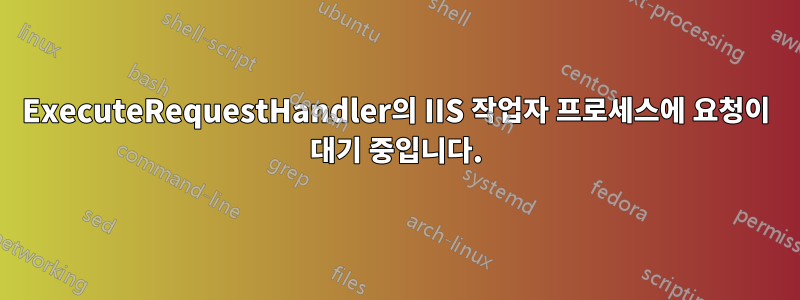 ExecuteRequestHandler의 IIS 작업자 프로세스에 요청이 대기 중입니다.