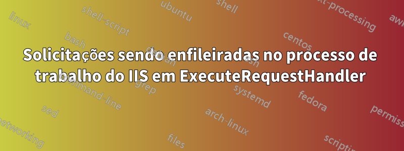 Solicitações sendo enfileiradas no processo de trabalho do IIS em ExecuteRequestHandler