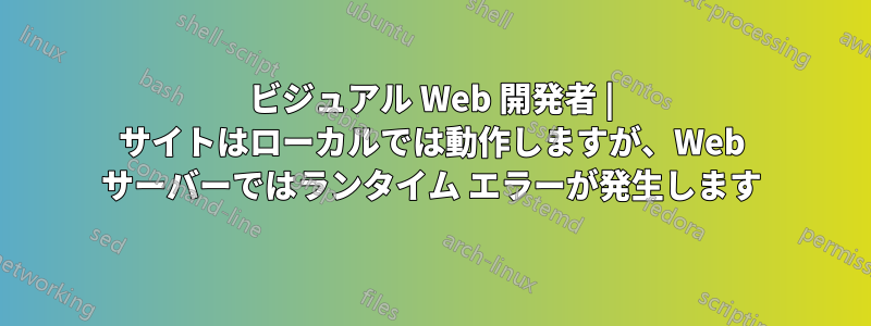 ビジュアル Web 開発者 | サイトはローカルでは動作しますが、Web サーバーではランタイム エラーが発生します