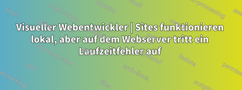 Visueller Webentwickler | Sites funktionieren lokal, aber auf dem Webserver tritt ein Laufzeitfehler auf