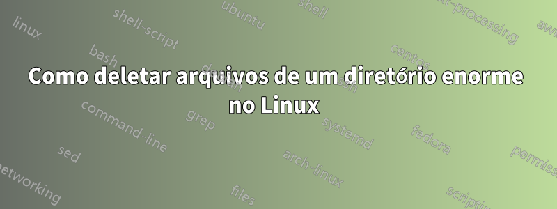 Como deletar arquivos de um diretório enorme no Linux 