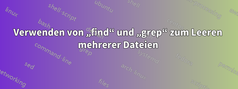 Verwenden von „find“ und „grep“ zum Leeren mehrerer Dateien