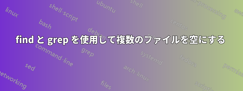 find と grep を使用して複数のファイルを空にする