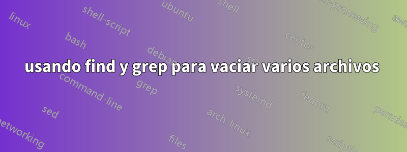 usando find y grep para vaciar varios archivos