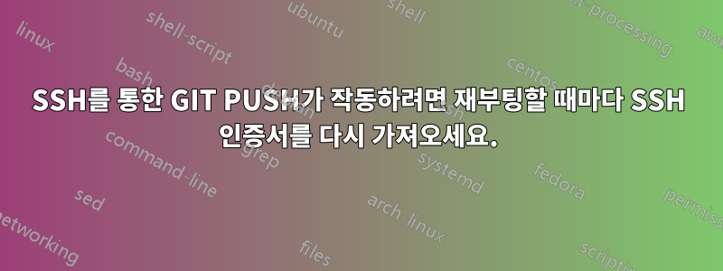 SSH를 통한 GIT PUSH가 작동하려면 재부팅할 때마다 SSH 인증서를 다시 가져오세요.