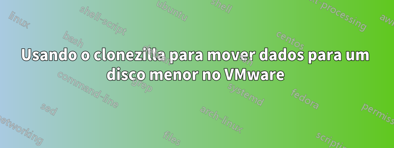 Usando o clonezilla para mover dados para um disco menor no VMware