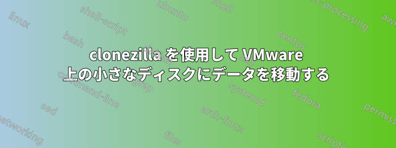 clonezilla を使用して VMware 上の小さなディスクにデータを移動する