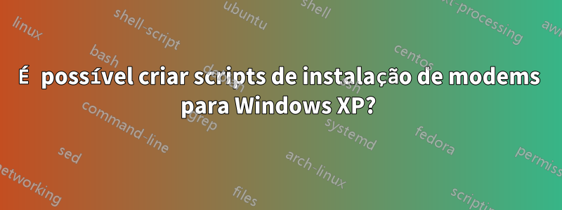 É possível criar scripts de instalação de modems para Windows XP?