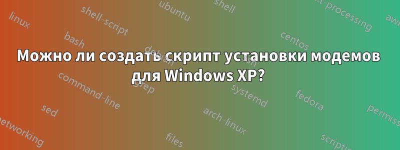 Можно ли создать скрипт установки модемов для Windows XP?