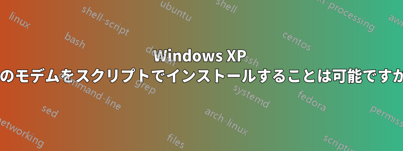 Windows XP 用のモデムをスクリプトでインストールすることは可能ですか?