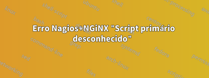 Erro Nagios+NGiNX "Script primário desconhecido"