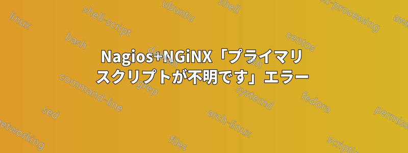 Nagios+NGiNX「プライマリ スクリプトが不明です」エラー