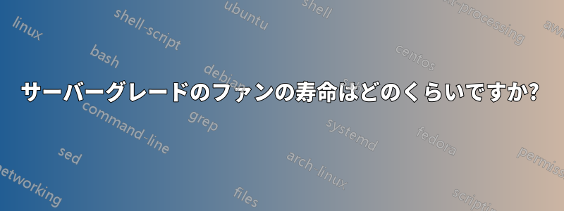 サーバーグレードのファンの寿命はどのくらいですか?