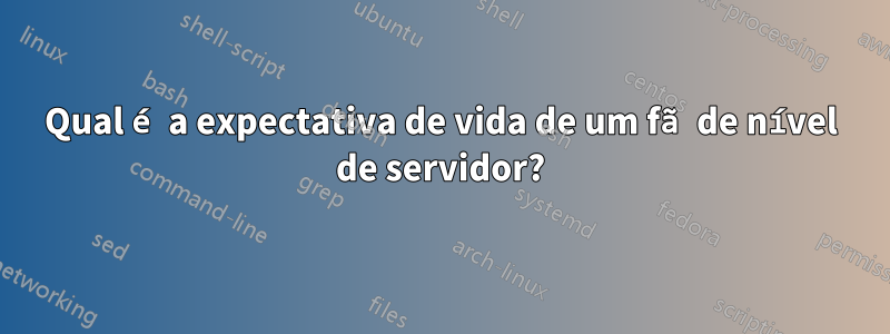 Qual é a expectativa de vida de um fã de nível de servidor?