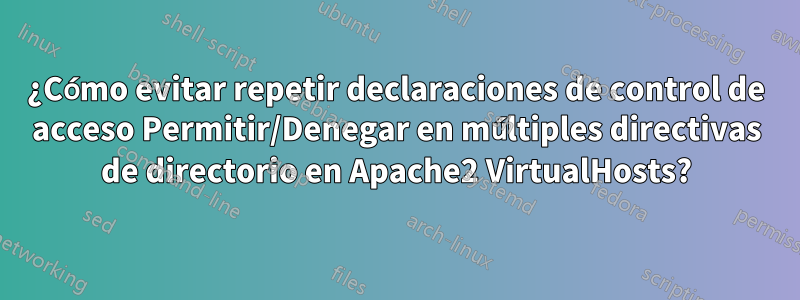 ¿Cómo evitar repetir declaraciones de control de acceso Permitir/Denegar en múltiples directivas de directorio en Apache2 VirtualHosts?