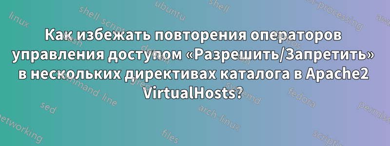 Как избежать повторения операторов управления доступом «Разрешить/Запретить» в нескольких директивах каталога в Apache2 VirtualHosts?