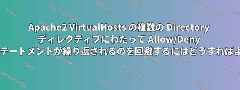 Apache2 VirtualHosts の複数の Directory ディレクティブにわたって Allow/Deny アクセス制御ステートメントが繰り返されるのを回避するにはどうすればよいでしょうか?