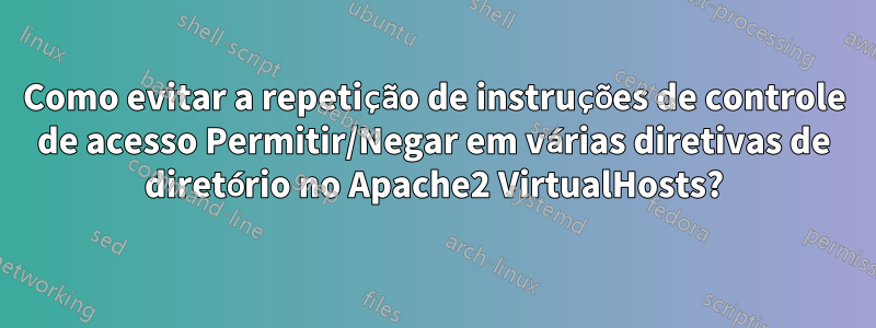 Como evitar a repetição de instruções de controle de acesso Permitir/Negar em várias diretivas de diretório no Apache2 VirtualHosts?