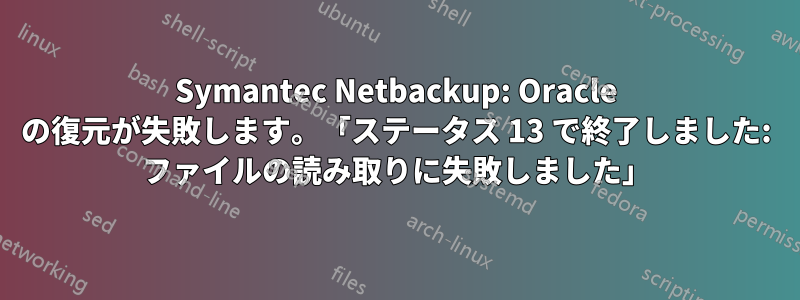 Symantec Netbackup: Oracle の復元が失敗します。「ステータス 13 で終了しました: ファイルの読み取りに失敗しました」