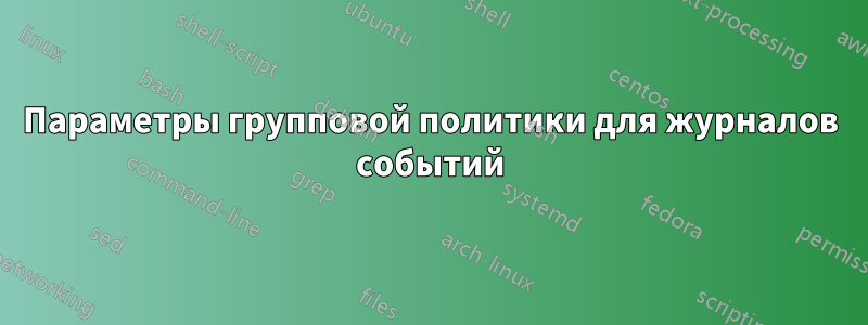 Параметры групповой политики для журналов событий