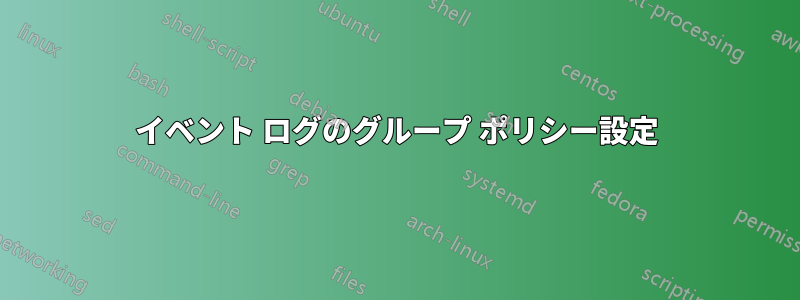 イベント ログのグループ ポリシー設定