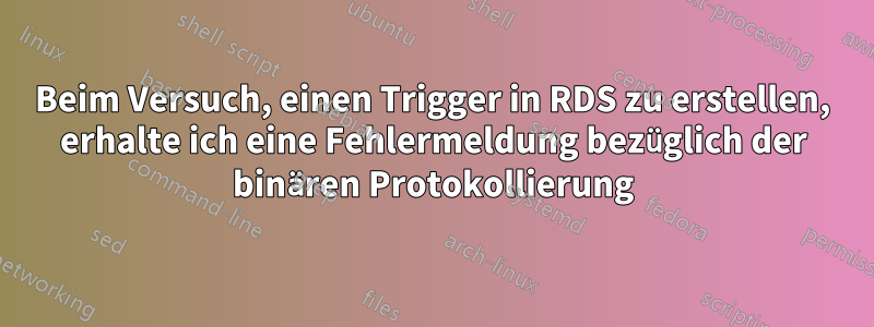 Beim Versuch, einen Trigger in RDS zu erstellen, erhalte ich eine Fehlermeldung bezüglich der binären Protokollierung