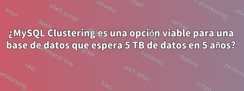 ¿MySQL Clustering es una opción viable para una base de datos que espera 5 TB de datos en 5 años?