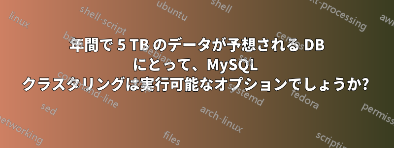 5 年間で 5 TB のデータが予想される DB にとって、MySQL クラスタリングは実行可能なオプションでしょうか?