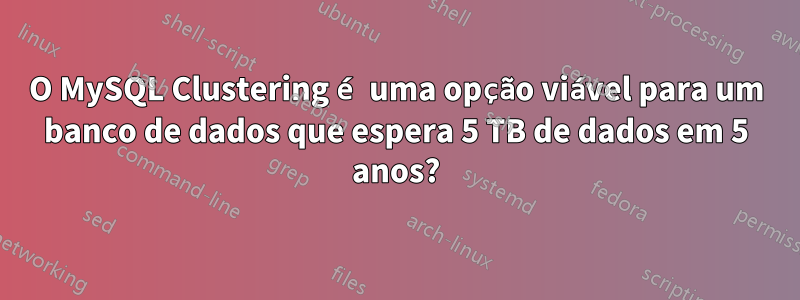 O MySQL Clustering é uma opção viável para um banco de dados que espera 5 TB de dados em 5 anos?