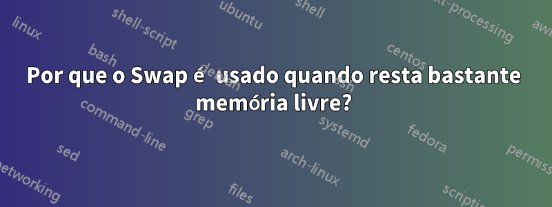 Por que o Swap é usado quando resta bastante memória livre?