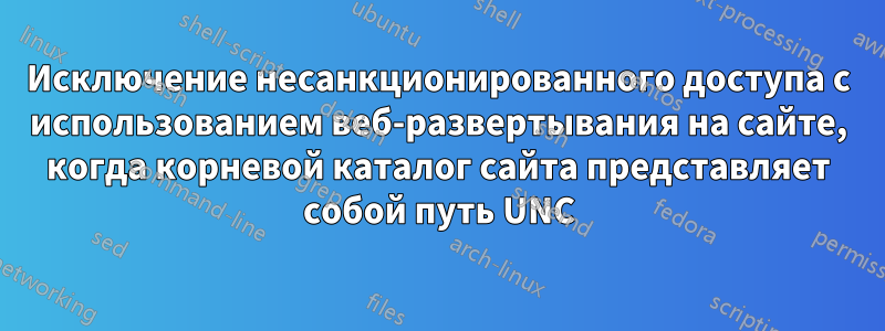 Исключение несанкционированного доступа с использованием веб-развертывания на сайте, когда корневой каталог сайта представляет собой путь UNC