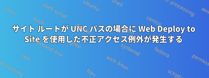 サイト ルートが UNC パスの場合に Web Deploy to Site を使用した不正アクセス例外が発生する